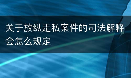 关于放纵走私案件的司法解释会怎么规定