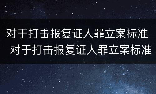 对于打击报复证人罪立案标准 对于打击报复证人罪立案标准是