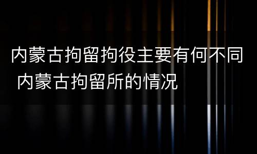 内蒙古拘留拘役主要有何不同 内蒙古拘留所的情况