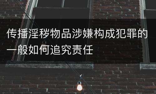 传播淫秽物品涉嫌构成犯罪的一般如何追究责任