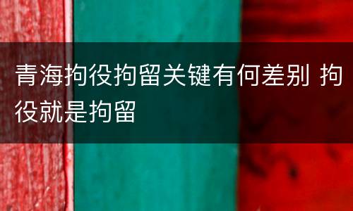 青海拘役拘留关键有何差别 拘役就是拘留