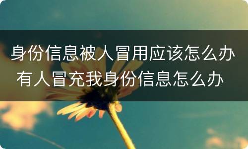 身份信息被人冒用应该怎么办 有人冒充我身份信息怎么办