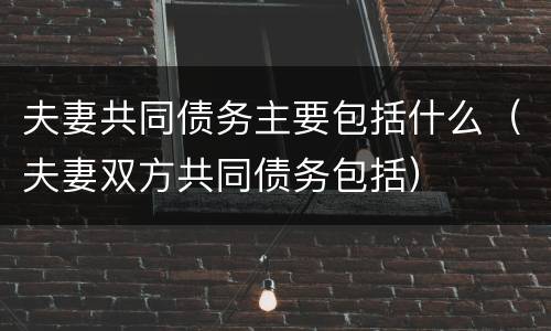 夫妻共同债务主要包括什么（夫妻双方共同债务包括）