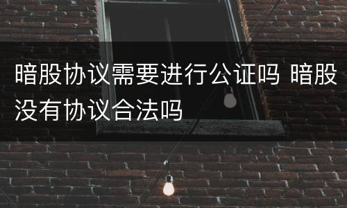 暗股协议需要进行公证吗 暗股没有协议合法吗