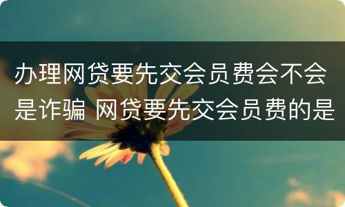 办理网贷要先交会员费会不会是诈骗 网贷要先交会员费的是怎么回事?