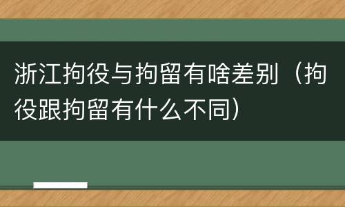 浙江拘役与拘留有啥差别（拘役跟拘留有什么不同）