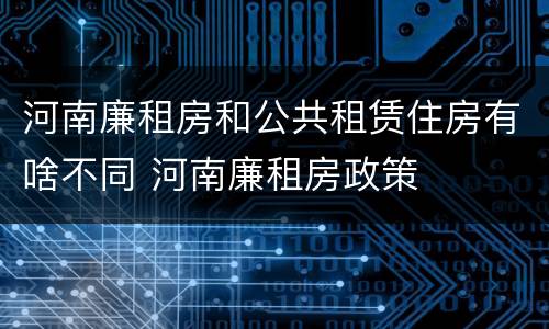 河南廉租房和公共租赁住房有啥不同 河南廉租房政策