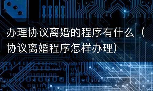 办理协议离婚的程序有什么（协议离婚程序怎样办理）