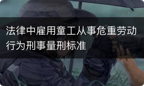 法律中雇用童工从事危重劳动行为刑事量刑标准