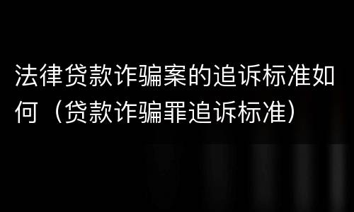 法律贷款诈骗案的追诉标准如何（贷款诈骗罪追诉标准）