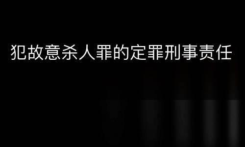 犯故意杀人罪的定罪刑事责任