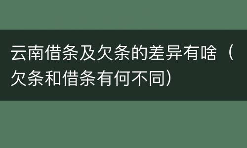云南借条及欠条的差异有啥（欠条和借条有何不同）
