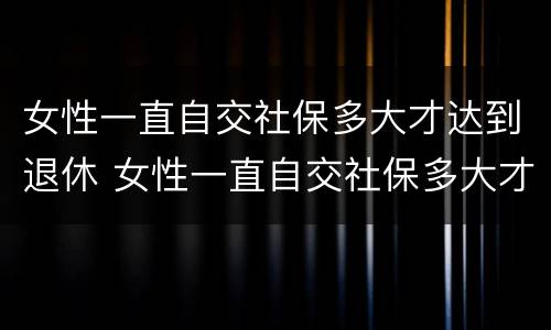 女性一直自交社保多大才达到退休 女性一直自交社保多大才达到退休金