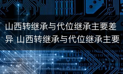 山西转继承与代位继承主要差异 山西转继承与代位继承主要差异是什么