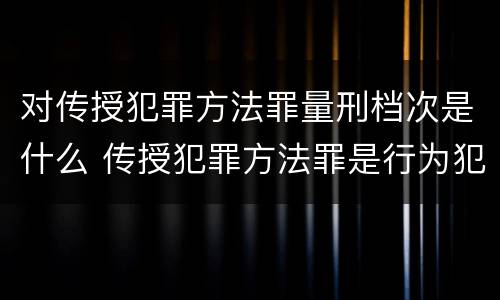 对传授犯罪方法罪量刑档次是什么 传授犯罪方法罪是行为犯吗