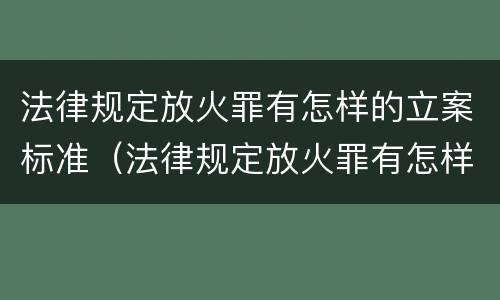 法律规定放火罪有怎样的立案标准（法律规定放火罪有怎样的立案标准和规定）