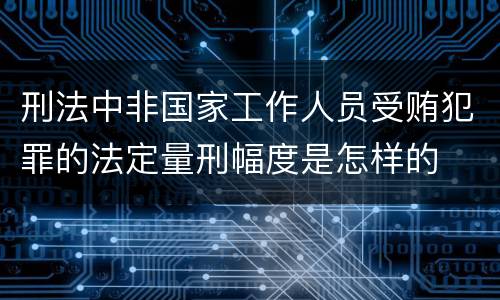 刑法中非国家工作人员受贿犯罪的法定量刑幅度是怎样的