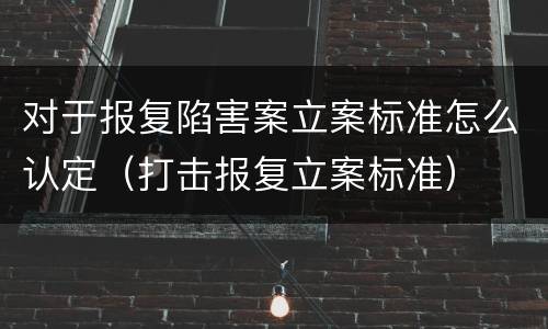 对于报复陷害案立案标准怎么认定（打击报复立案标准）