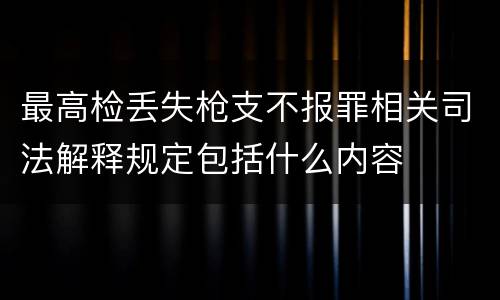 最高检丢失枪支不报罪相关司法解释规定包括什么内容