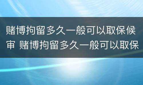 赌博拘留多久一般可以取保候审 赌博拘留多久一般可以取保候审呢