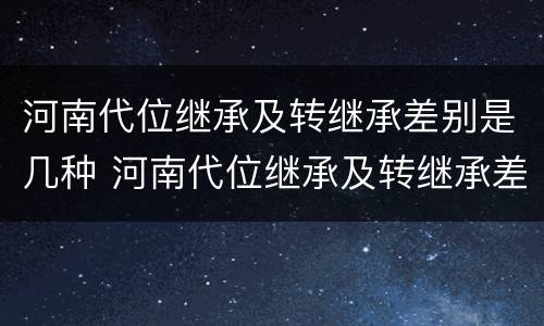 河南代位继承及转继承差别是几种 河南代位继承及转继承差别是几种方式