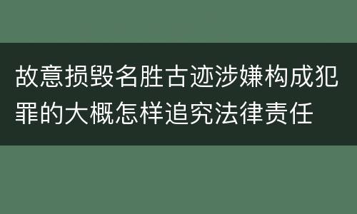 故意损毁名胜古迹涉嫌构成犯罪的大概怎样追究法律责任