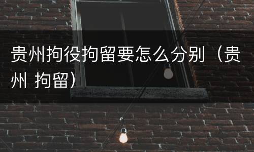 贵州拘役拘留要怎么分别（贵州 拘留）