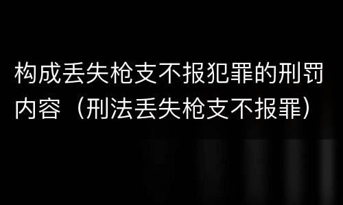 构成丢失枪支不报犯罪的刑罚内容（刑法丢失枪支不报罪）