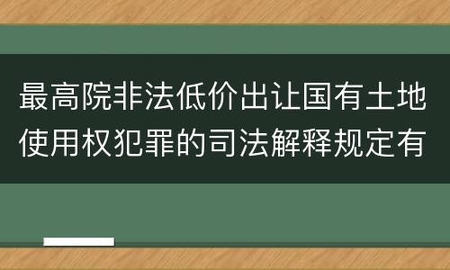 最高院非法低价出让国有土地使用权犯罪的司法解释规定有哪些
