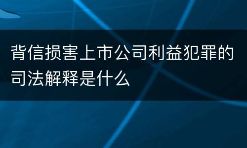 背信损害上市公司利益犯罪的司法解释是什么