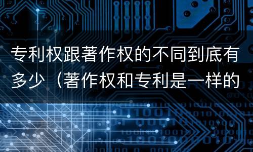 专利权跟著作权的不同到底有多少（著作权和专利是一样的吗）