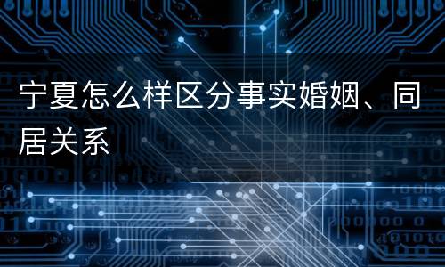 宁夏怎么样区分事实婚姻、同居关系