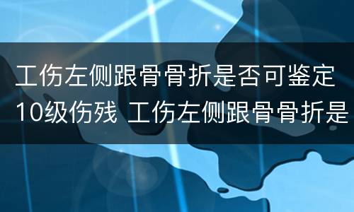 工伤左侧跟骨骨折是否可鉴定10级伤残 工伤左侧跟骨骨折是否可鉴定10级伤残