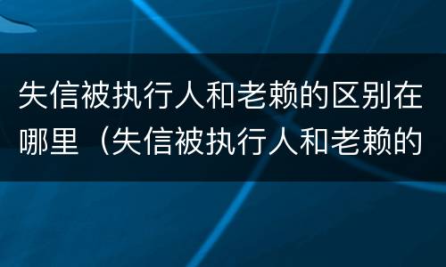 失信被执行人和老赖的区别在哪里（失信被执行人和老赖的区别在哪里呢）