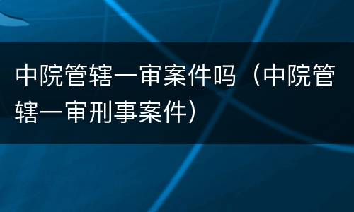 中院管辖一审案件吗（中院管辖一审刑事案件）