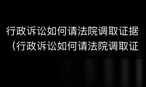 行政诉讼如何请法院调取证据（行政诉讼如何请法院调取证据呢）