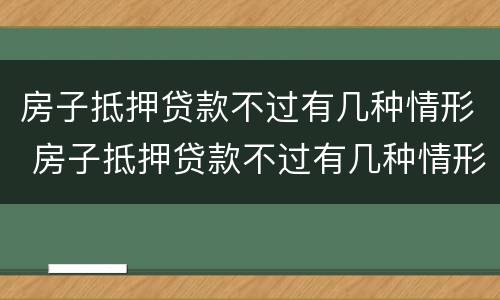房子抵押贷款不过有几种情形 房子抵押贷款不过有几种情形可以贷款