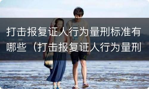 打击报复证人行为量刑标准有哪些（打击报复证人行为量刑标准有哪些内容）