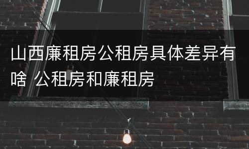 山西廉租房公租房具体差异有啥 公租房和廉租房