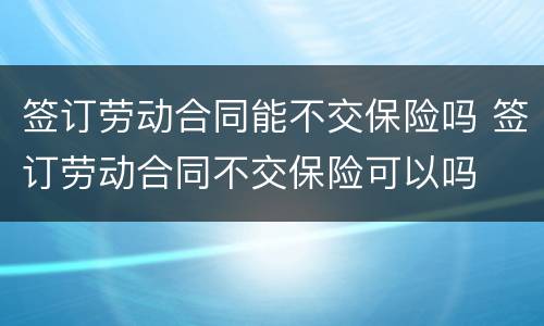 签订劳动合同能不交保险吗 签订劳动合同不交保险可以吗