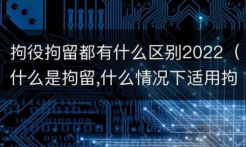 拘役拘留都有什么区别2022（什么是拘留,什么情况下适用拘留）