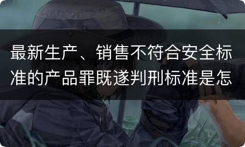 最新生产、销售不符合安全标准的产品罪既遂判刑标准是怎么样的