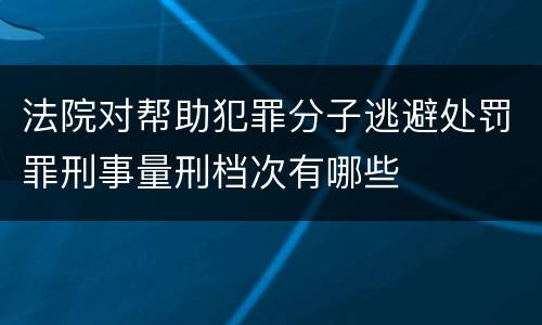 法院对帮助犯罪分子逃避处罚罪刑事量刑档次有哪些