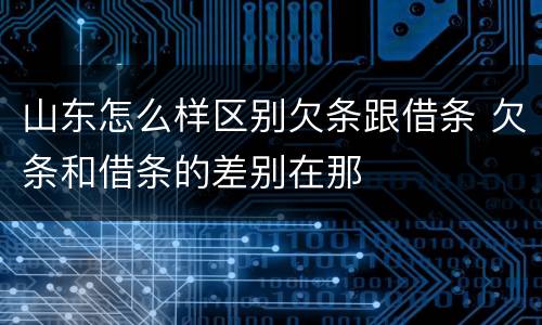 山东怎么样区别欠条跟借条 欠条和借条的差别在那