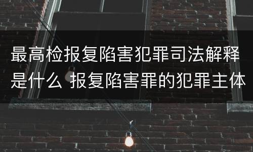 最高检报复陷害犯罪司法解释是什么 报复陷害罪的犯罪主体
