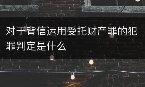 对于背信运用受托财产罪的犯罪判定是什么