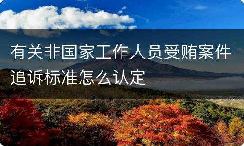 有关非国家工作人员受贿案件追诉标准怎么认定