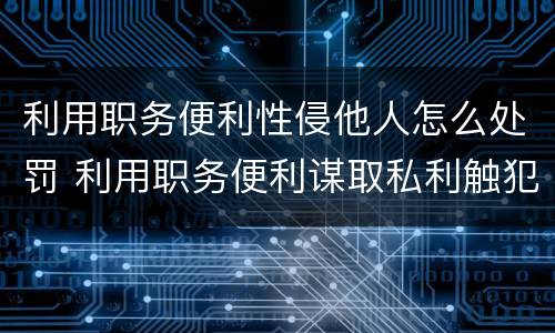 利用职务便利性侵他人怎么处罚 利用职务便利谋取私利触犯什么罪名