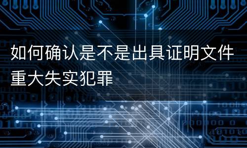 如何确认是不是出具证明文件重大失实犯罪