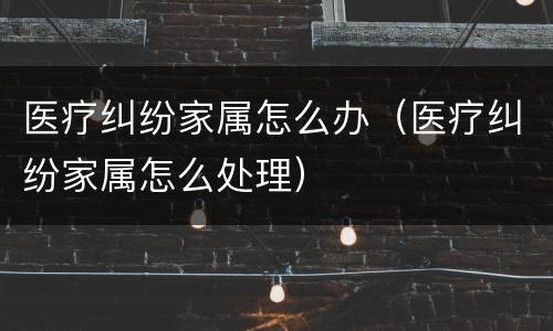医疗纠纷家属怎么办（医疗纠纷家属怎么处理）